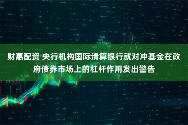 财惠配资 央行机构国际清算银行就对冲基金在政府债券市场上的杠杆作用发出警告