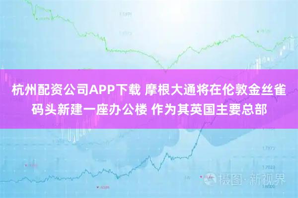 杭州配资公司APP下载 摩根大通将在伦敦金丝雀码头新建一座办公楼 作为其英国主要总部
