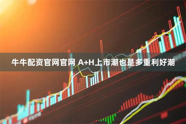 牛牛配资官网官网 A+H上市潮也是多重利好潮