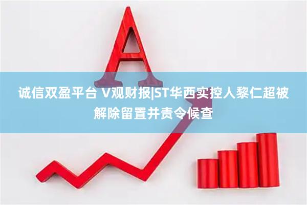 诚信双盈平台 V观财报|ST华西实控人黎仁超被解除留置并责令候查