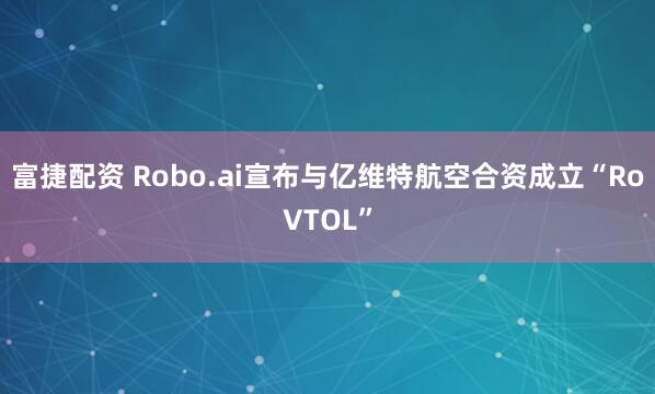 富捷配资 Robo.ai宣布与亿维特航空合资成立“RoVTOL”