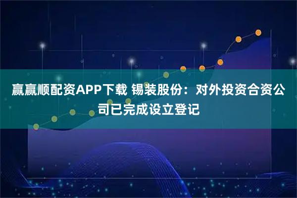 赢赢顺配资APP下载 锡装股份：对外投资合资公司已完成设立登记