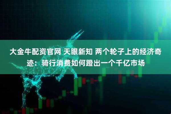 大金牛配资官网 天眼新知 两个轮子上的经济奇迹：骑行消费如何蹬出一个千亿市场