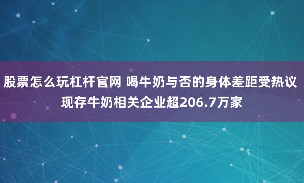 股票怎么玩杠杆官网 喝牛奶与否的身体差距受热议 现存牛奶相关企业超206.7万家