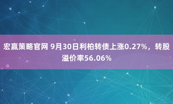 宏赢策略官网 9月30日利柏转债上涨0.27%，转股溢价率56.06%