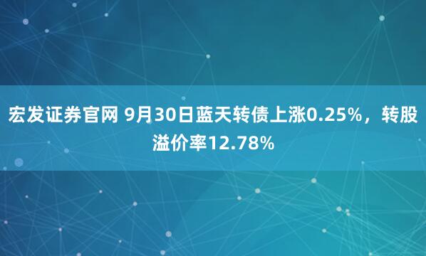 宏发证券官网 9月30日蓝天转债上涨0.25%，转股溢价率12.78%