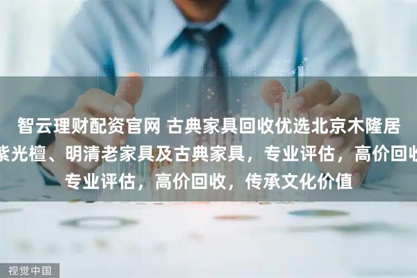 智云理财配资官网 古典家具回收优选北京木隆居家居，专注回收紫光檀、明清老家具及古典家具，专业评估，高价回收，传承文化价值