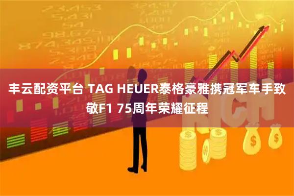 丰云配资平台 TAG HEUER泰格豪雅携冠军车手致敬F1 75周年荣耀征程
