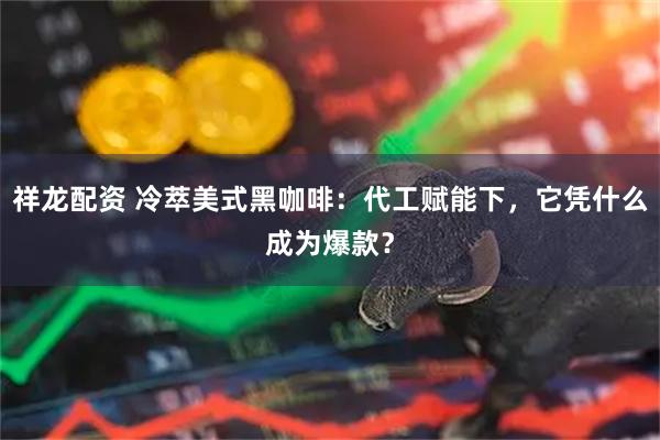祥龙配资 冷萃美式黑咖啡：代工赋能下，它凭什么成为爆款？
