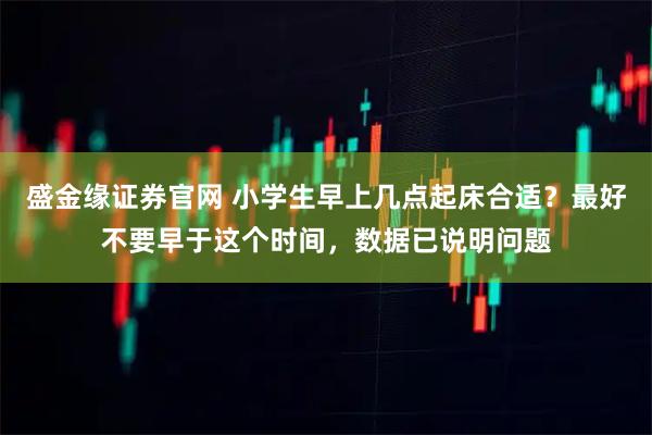 盛金缘证券官网 小学生早上几点起床合适？最好不要早于这个时间，数据已说明问题