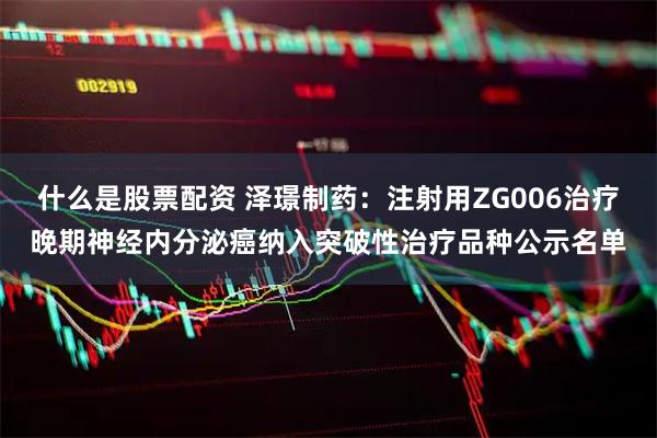 什么是股票配资 泽璟制药：注射用ZG006治疗晚期神经内分泌癌纳入突破性治疗品种公示名单