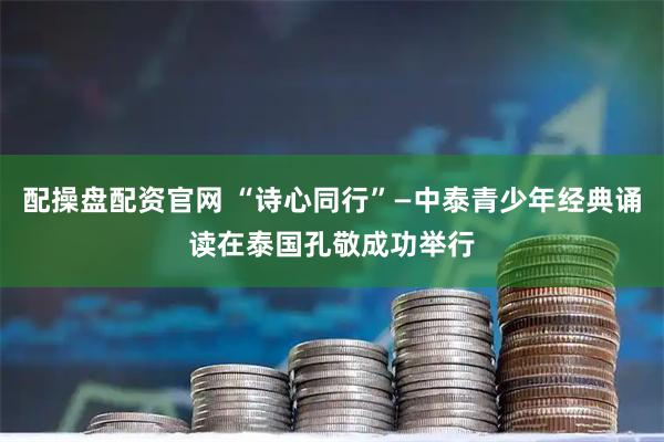 配操盘配资官网 “诗心同行”—中泰青少年经典诵读在泰国孔敬成功举行