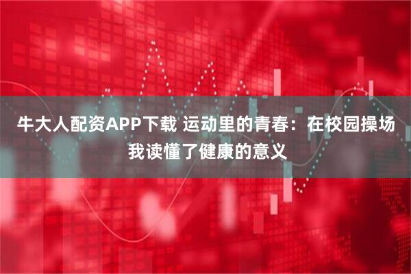 牛大人配资APP下载 运动里的青春:在校园操场 我读懂了健康的意义