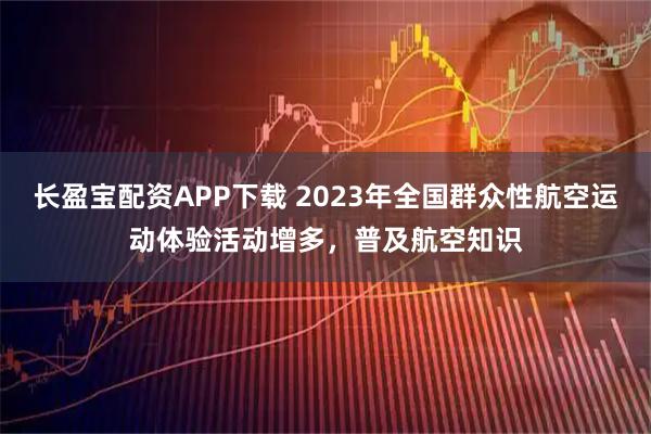 长盈宝配资APP下载 2023年全国群众性航空运动体验活动增多，普及航空知识