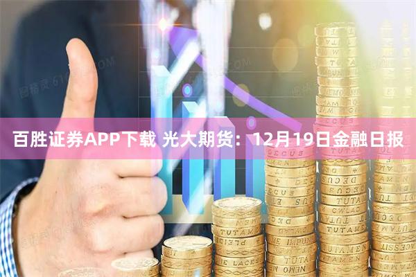 百胜证券APP下载 光大期货：12月19日金融日报