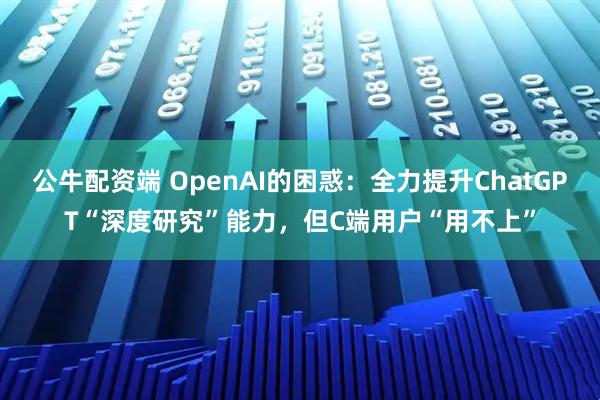 公牛配资端 OpenAI的困惑：全力提升ChatGPT“深度研究”能力，但C端用户“用不上”