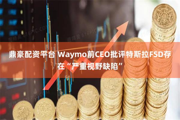 鼎豪配资平台 Waymo前CEO批评特斯拉FSD存在“严重视野缺陷”