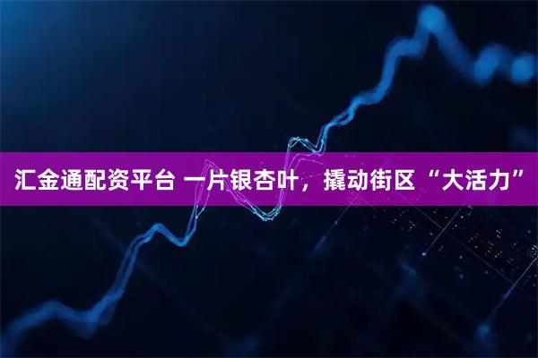 汇金通配资平台 一片银杏叶,撬动街区 “大活力”