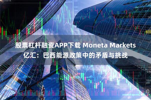 股票杠杆融资APP下载 Moneta Markets亿汇：巴西能源政策中的矛盾与挑战