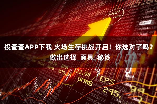 投查查APP下载 火场生存挑战开启！你选对了吗？_做出选择_面具_秘笈