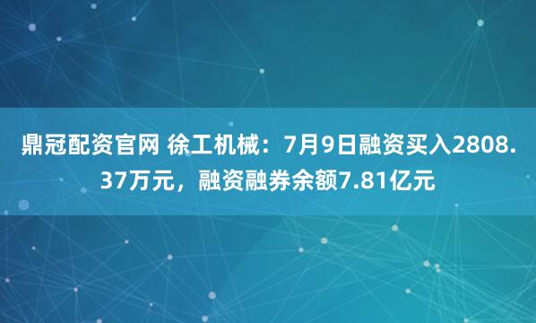 鼎冠配资官网 徐工机械：7月9日融资买入2808.37万元，融资融券余额7.81亿元