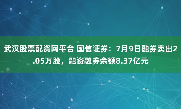 武汉股票配资网平台 国信证券：7月9日融券卖出2.05万股，融资融券余额8.37亿元