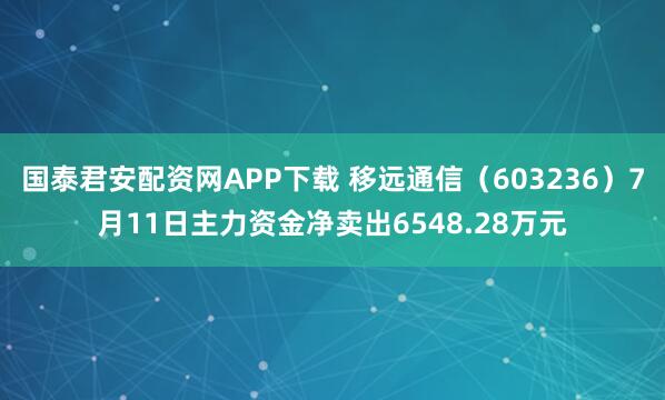 国泰君安配资网APP下载 移远通信(603236)7月11日主力资金净卖出6548.28万元