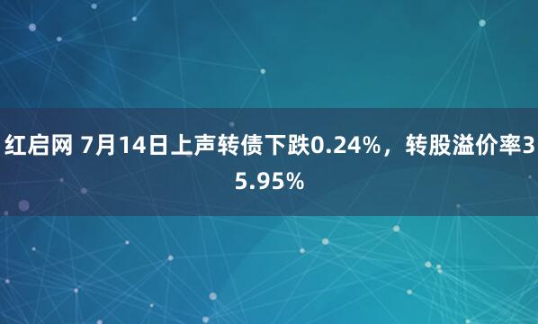 红启网 7月14日上声转债下跌0.24%，转股溢价率35.95%