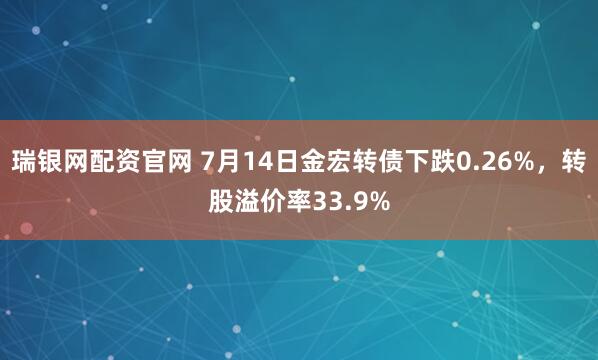 瑞银网配资官网 7月14日金宏转债下跌0.26%，转股溢价率33.9%