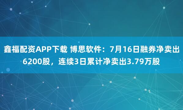 鑫福配资APP下载 博思软件：7月16日融券净卖出6200股，连续3日累计净卖出3.79万股