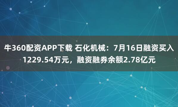 牛360配资APP下载 石化机械：7月16日融资买入1229.54万元，融资融券余额2.78亿元