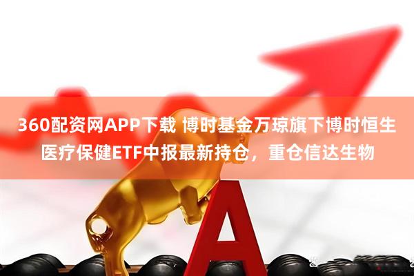 360配资网APP下载 博时基金万琼旗下博时恒生医疗保健ETF中报最新持仓，重仓信达生物