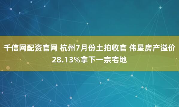千信网配资官网 杭州7月份土拍收官 伟星房产溢价28.13%拿下一宗宅地