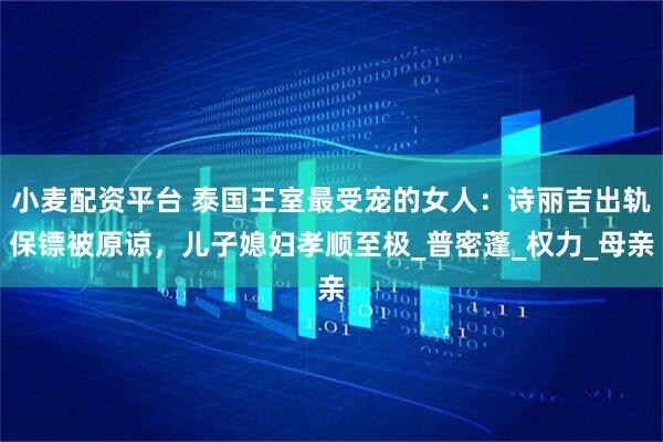 小麦配资平台 泰国王室最受宠的女人：诗丽吉出轨保镖被原谅，儿子媳妇孝顺至极_普密蓬_权力_母亲