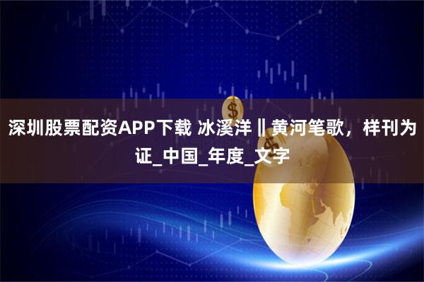 深圳股票配资APP下载 冰溪洋‖黄河笔歌，样刊为证_中国_年度_文字
