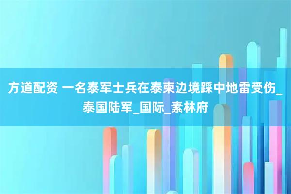 方道配资 一名泰军士兵在泰柬边境踩中地雷受伤_泰国陆军_国际_素林府