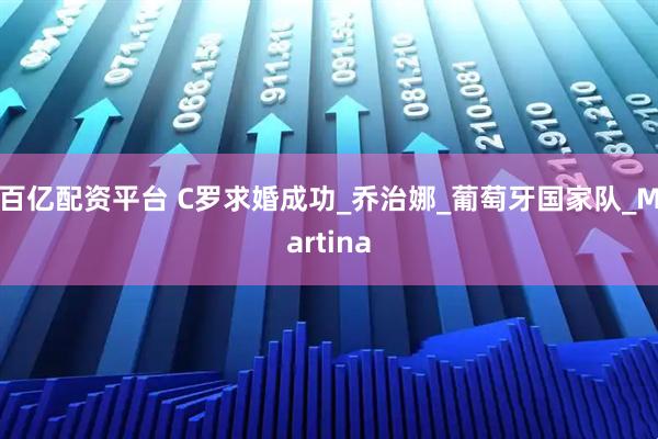 百亿配资平台 C罗求婚成功_乔治娜_葡萄牙国家队_Martina