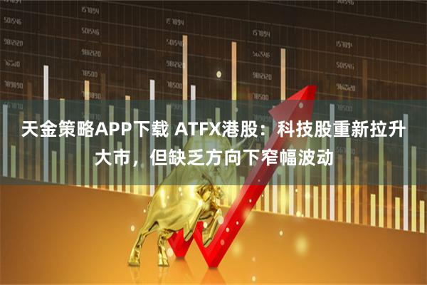 天金策略APP下载 ATFX港股：科技股重新拉升大市，但缺乏方向下窄幅波动