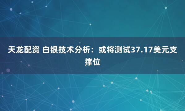 天龙配资 白银技术分析：或将测试37.17美元支撑位