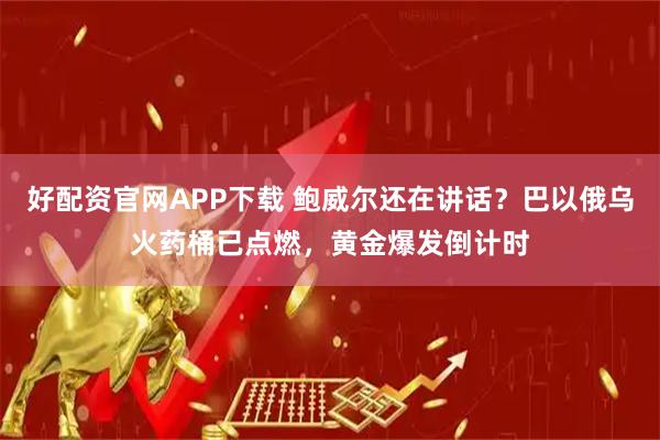 好配资官网APP下载 鲍威尔还在讲话？巴以俄乌火药桶已点燃，黄金爆发倒计时