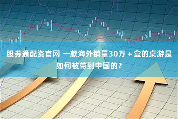 股券通配资官网 一款海外销量30万＋盒的桌游是如何被带到中国的？