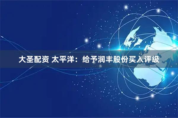 大圣配资 太平洋：给予润丰股份买入评级