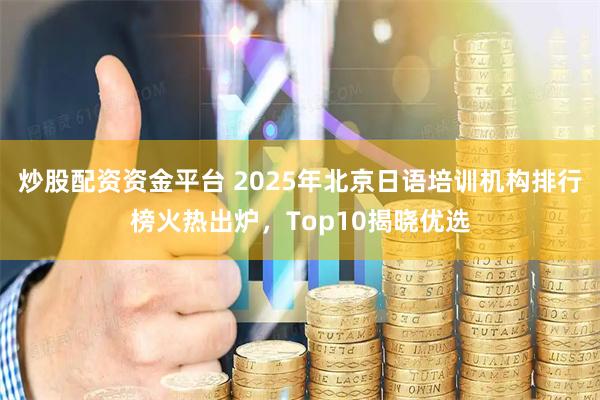 炒股配资资金平台 2025年北京日语培训机构排行榜火热出炉，Top10揭晓优选