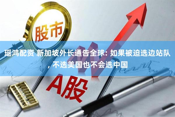 瑶鸿配资 新加坡外长通告全球: 如果被迫选边站队, 不选美国也不会选中国